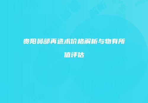 贵阳鼻部再造术价格解析与物有所值评估