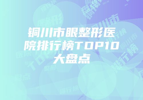 铜川市眼整形医院排行榜TOP10大盘点