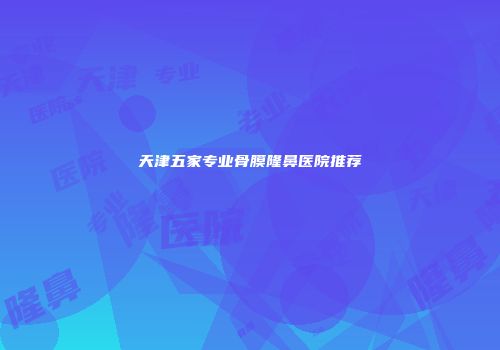 天津五家专业骨膜隆鼻医院推荐