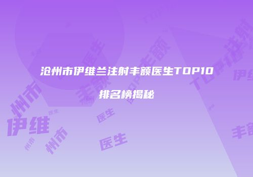 沧州市伊维兰注射丰额医生TOP10排名榜揭秘