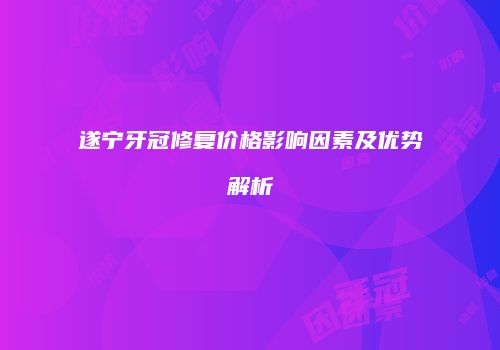 遂宁牙冠修复价格影响因素及优势解析