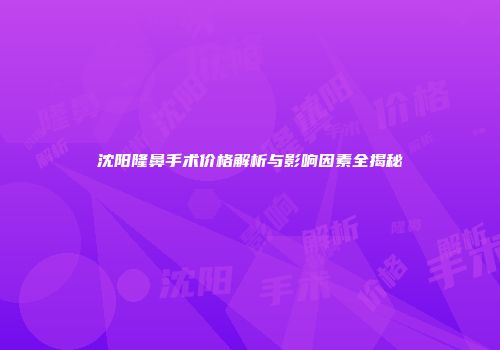 沈阳隆鼻手术价格解析与影响因素全揭秘