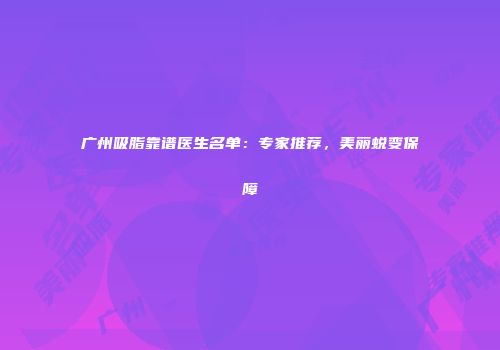 广州吸脂靠谱医生名单：专家推荐，美丽蜕变保障