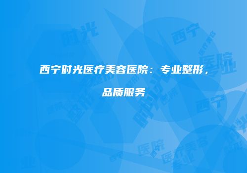 西宁时光医疗美容医院：专业整形，品质服务