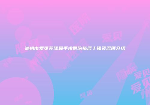 池州市爱贝芙隆鼻手术医院排名十强及名医介绍