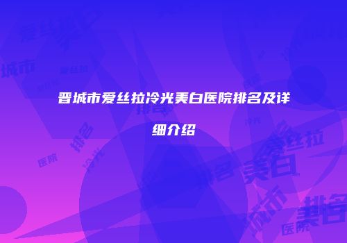 晋城市爱丝拉冷光美白医院排名及详细介绍