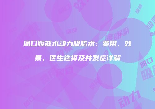 周口腹部水动力吸脂术：费用、效果、医生选择及并发症详解