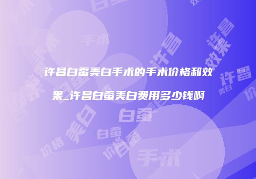 许昌白蚕美白手术的手术价格和效果_许昌白蚕美白费用多少钱啊
