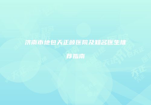 济南市地包天正颌医院及知名医生推荐指南