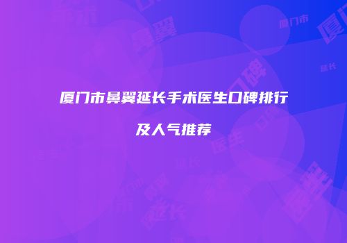 厦门市鼻翼延长手术医生口碑排行及人气推荐