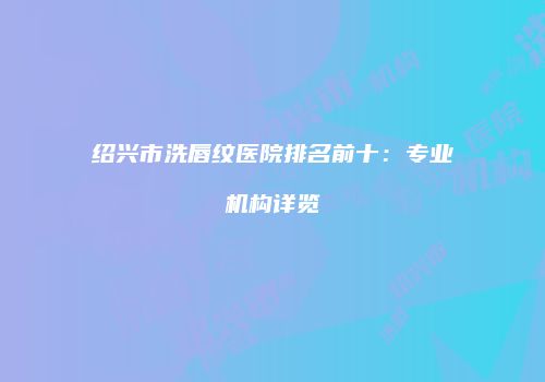 绍兴市洗唇纹医院排名前十：专业机构详览