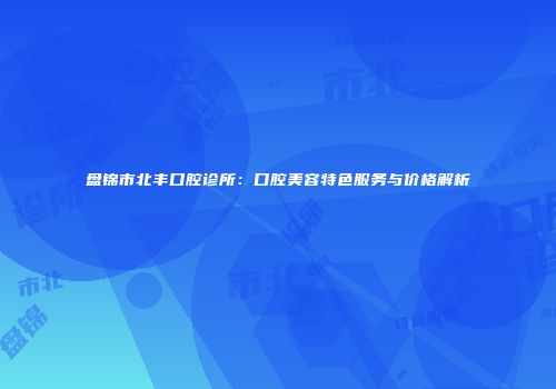 盘锦市北丰口腔诊所：口腔美容特色服务与价格解析