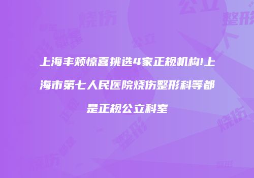 上海丰颊惊喜挑选4家正规机构!上海市第七人民医院烧伤整形科等都是正规公立科室