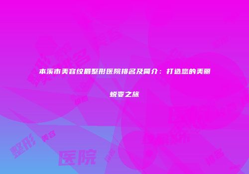 本溪市美容纹眉整形医院排名及简介：打造您的美丽蜕变之旅
