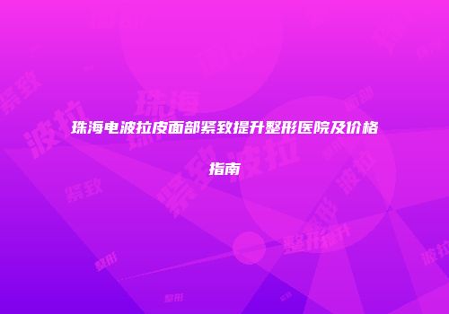 珠海电波拉皮面部紧致提升整形医院及价格指南