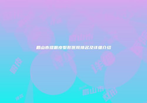 眉山市提眼皮整形医院排名及详细介绍