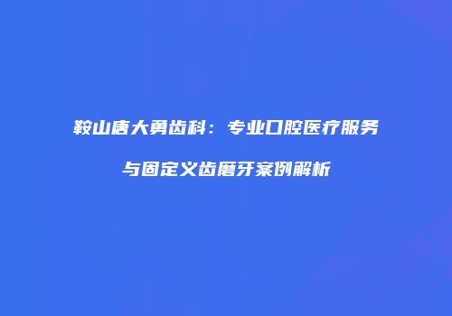鞍山唐大勇齿科：专业口腔医疗服务与固定义齿磨牙案例解析