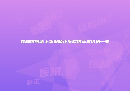 桂林市眼睛上斜视矫正医院推荐与价格一览