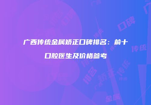 广西传统金属矫正口碑排名：前十口腔医生及价格参考