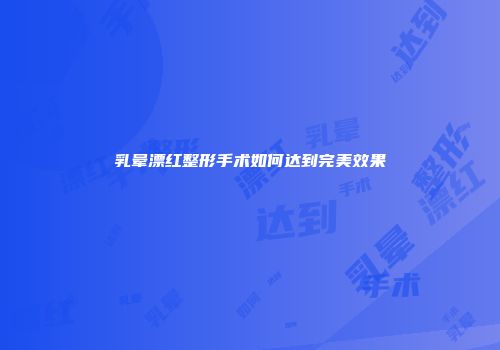 乳晕漂红整形手术如何达到完美效果