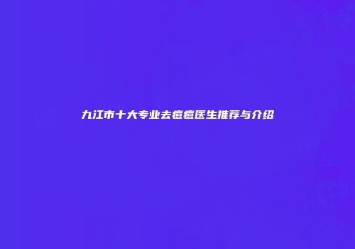 九江市十大专业去痘痘医生推荐与介绍
