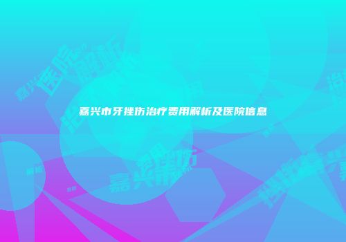 嘉兴市牙挫伤治疗费用解析及医院信息