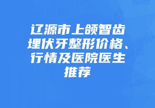辽源市上颌智齿埋伏牙整形价格、行情及医院医生推荐