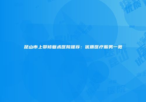 昆山市上鄂修复术医院推荐：优质医疗服务一览