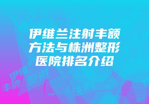 伊维兰注射丰额方法与株洲整形医院排名介绍