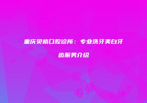 重庆贝格口腔诊所：专业洗牙美白牙齿服务介绍