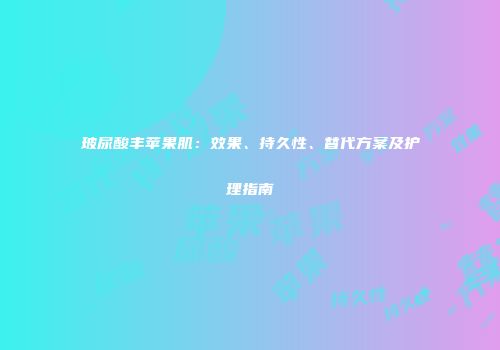 玻尿酸丰苹果肌：效果、持久性、替代方案及护理指南