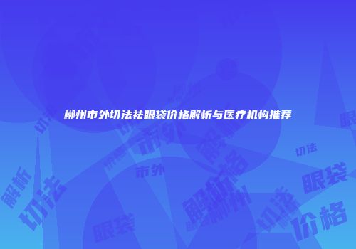 郴州市外切法祛眼袋价格解析与医疗机构推荐