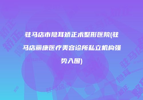 驻马店市隐耳矫正术整形医院(驻马店丽康医疗美容诊所私立机构强势入围)