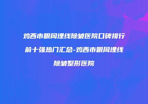 鸡西市眼周埋线除皱医院口碑排行前十强热门汇总-鸡西市眼周埋线除皱整形医院