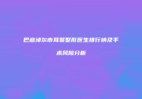 巴彦淖尔市耳赘整形医生排行榜及手术风险分析