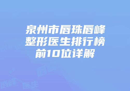 泉州市唇珠唇峰整形医生排行榜前10位详解