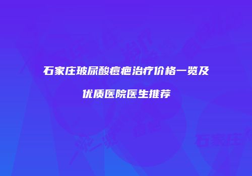 石家庄玻尿酸痘疤治疗价格一览及优质医院医生推荐