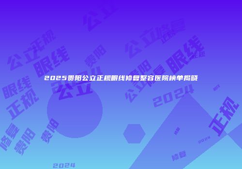 2025贵阳公立正规眼线修复整容医院榜单揭晓