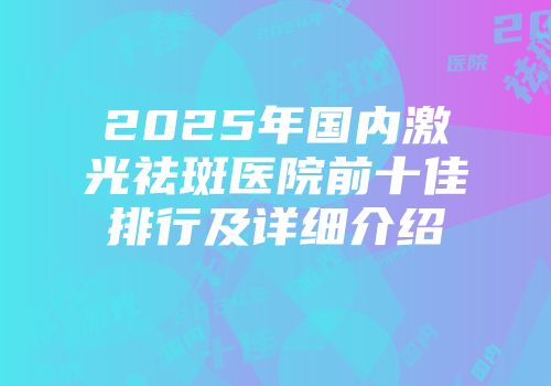 2025年国内激光祛斑医院前十佳排行及详细介绍