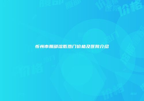 忻州市腹部溶脂热门价格及医院介绍
