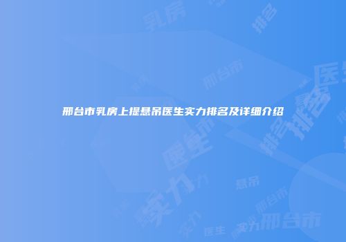 邢台市乳房上提悬吊医生实力排名及详细介绍