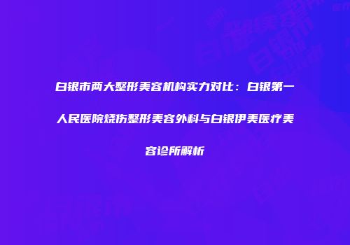 白银市两大整形美容机构实力对比：白银第一人民医院烧伤整形美容外科与白银伊美医疗美容诊所解析