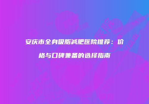 安庆市全身吸脂减肥医院推荐：价格与口碑兼备的选择指南