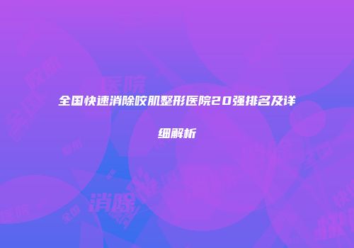 全国快速消除咬肌整形医院20强排名及详细解析