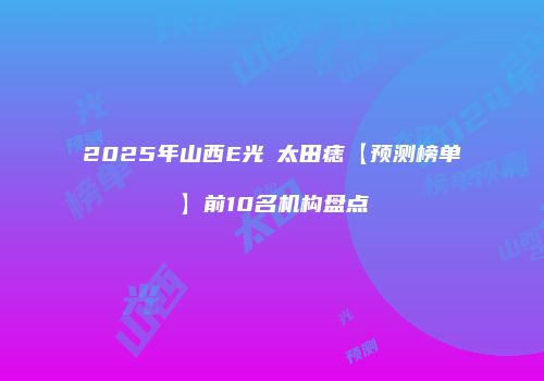 2025年山西E光袪太田痣【预测榜单】前10名机构盘点