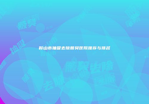 鞍山市抽吸去除腋臭医院推荐与排名