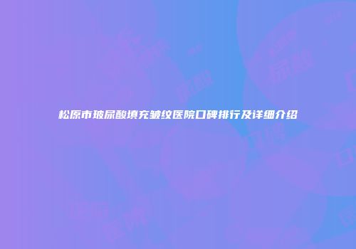 松原市玻尿酸填充皱纹医院口碑排行及详细介绍