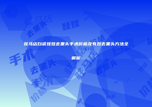 驻马店白瓷娃娃去黑头手术价格及有效去黑头方法全解析