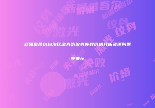 新疆维吾尔自治区激光洗纹身失败价格分析及医院医生推荐
