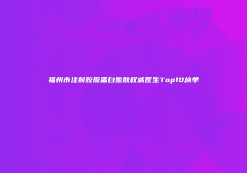 福州市注射胶原蛋白嫩肤权威医生Top10榜单